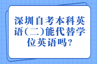 深圳自考本科英語(二)能代替學(xué)位英語嗎?