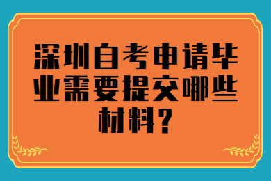 深圳自考申請畢業需要提交哪些材料?