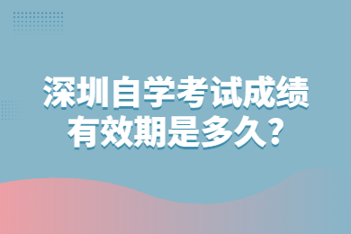 深圳自學考試成績有效期是多久?