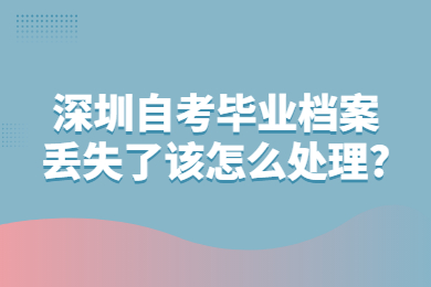 深圳自考畢業檔案丟失了該怎么處理?