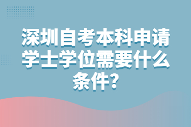 深圳自考本科申請學士學位需要什么條件?