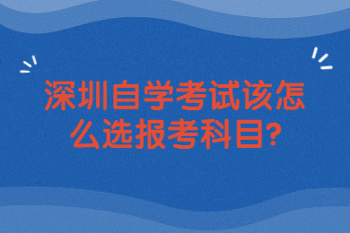 深圳自學考試該怎么選報考科目?