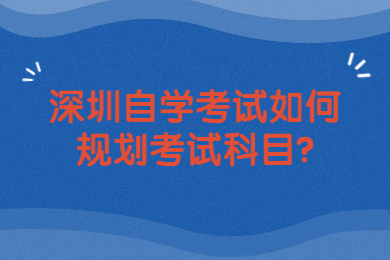 深圳自學考試如何規劃考試科目?