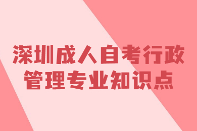 深圳成人自考行政管理專業有哪些知識點