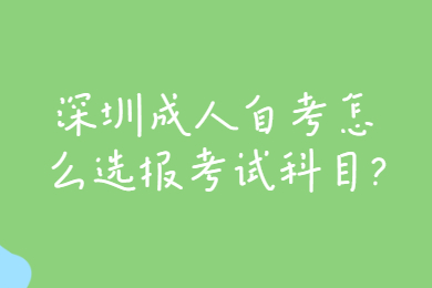 深圳成人自考怎么選報考試科目?