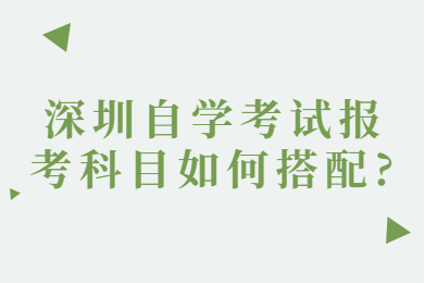 深圳自學考試報考科目如何搭配?