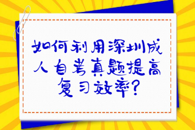如何利用深圳成人自考真題提高復習效率?