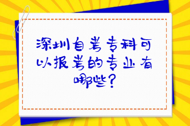 深圳自考專科可以報考的專業有哪些?