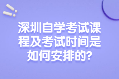 深圳自學(xué)考試課程及考試時(shí)間是如何安排的?