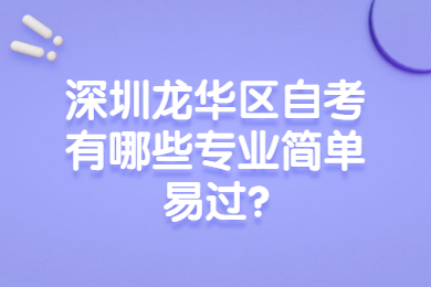 深圳龍華區自考有哪些專業簡單易過?