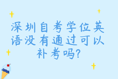 深圳自考學位英語沒有通過可以補考嗎?