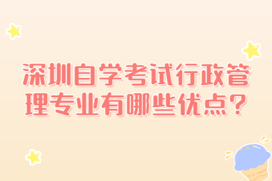 深圳自學(xué)考試行政管理專業(yè)有哪些優(yōu)點(diǎn)?