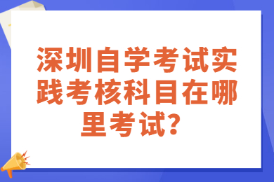 深圳自學(xué)考試實踐考核科目在哪里考試?
