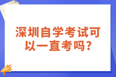 深圳自學(xué)考試可以一直考嗎?