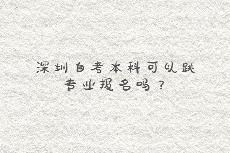 深圳自考本科可以跳專業(yè)報名嗎?