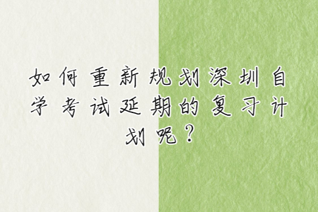 如何重新規(guī)劃深圳自學(xué)考試延期的復(fù)習(xí)計(jì)劃呢?