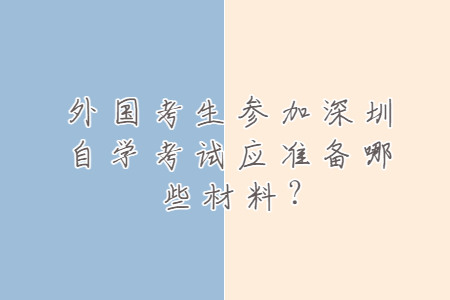 外國考生參加深圳自學考試應準備哪些材料?