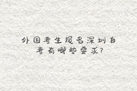 外國(guó)考生報(bào)名深圳自考有哪些要求?