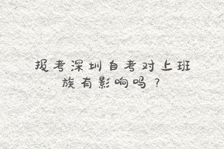 報考深圳自考對上班族有影響嗎?
