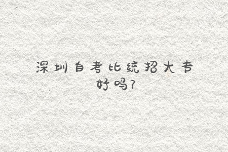 深圳自考比統招大專好嗎?