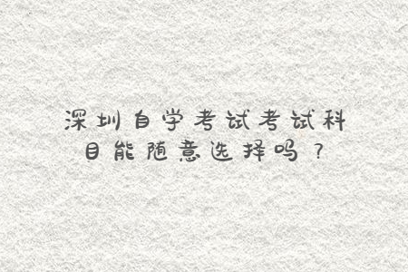 深圳自學考試考試科目能隨意選擇嗎?