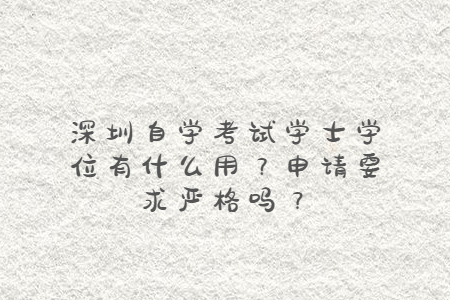 深圳自學(xué)考試學(xué)士學(xué)位有什么用？申請要求嚴格嗎？