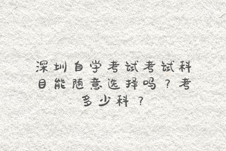 深圳自學(xué)考試考試科目能隨意選擇嗎?考多少科?