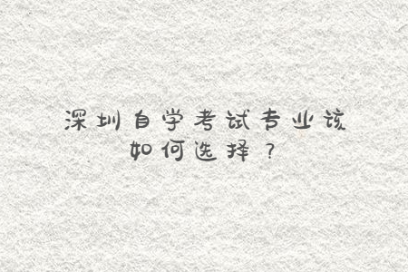 深圳自學(xué)考試專業(yè)該如何選擇？