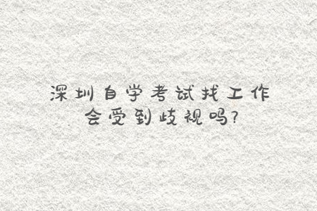 深圳自學考試找工作會受到歧視嗎?