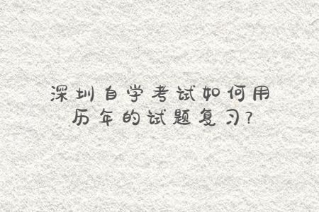 深圳自學考試如何用歷年的試題復習?