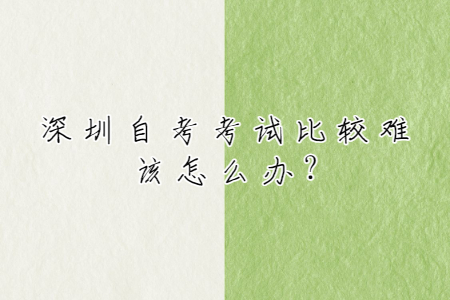 深圳自考考試比較難該怎么辦?